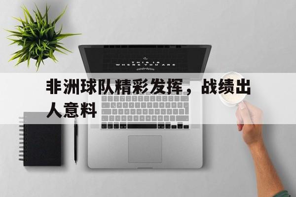 非洲球队精彩发挥，战绩出人意料